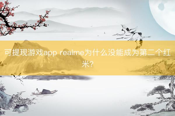 可提现游戏app realme为什么没能成为第二个红米？