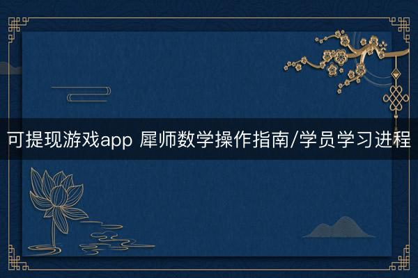 可提现游戏app 犀师数学操作指南/学员学习进程