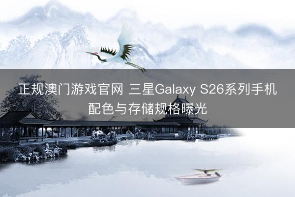 正规澳门游戏官网 三星Galaxy S26系列手机配色与存储规格曝光