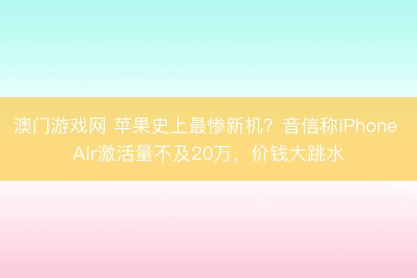 澳门游戏网 苹果史上最惨新机？音信称iPhone Air激活量不及20万，价钱大跳水