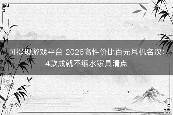 可提现游戏平台 2026高性价比百元耳机名次：4款成就不缩水家具清点