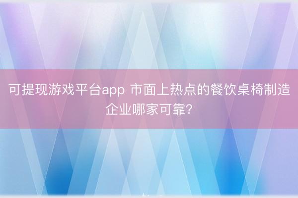 可提现游戏平台app 市面上热点的餐饮桌椅制造企业哪家可靠？