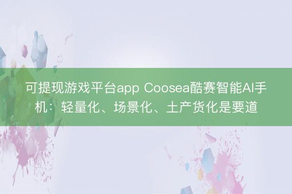 可提现游戏平台app Coosea酷赛智能AI手机：轻量化、场景化、土产货化是要道