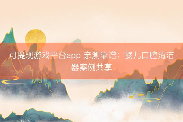 可提现游戏平台app 亲测靠谱：婴儿口腔清洁器案例共享