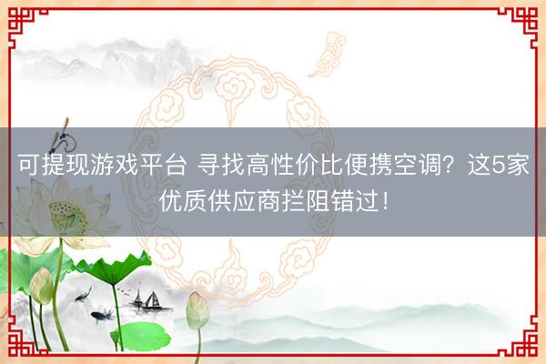可提现游戏平台 寻找高性价比便携空调？这5家优质供应商拦阻错过！