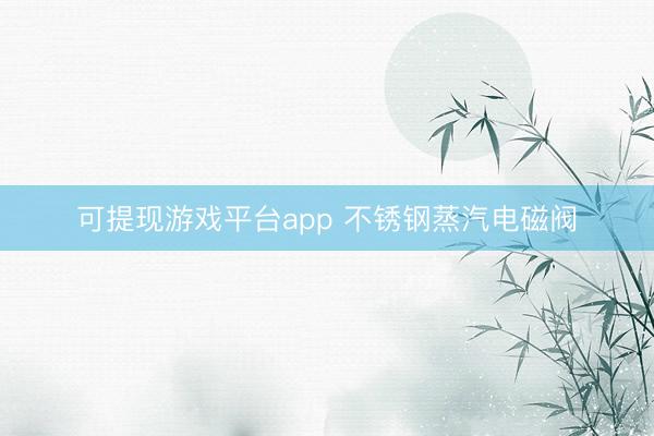 可提现游戏平台app 不锈钢蒸汽电磁阀
