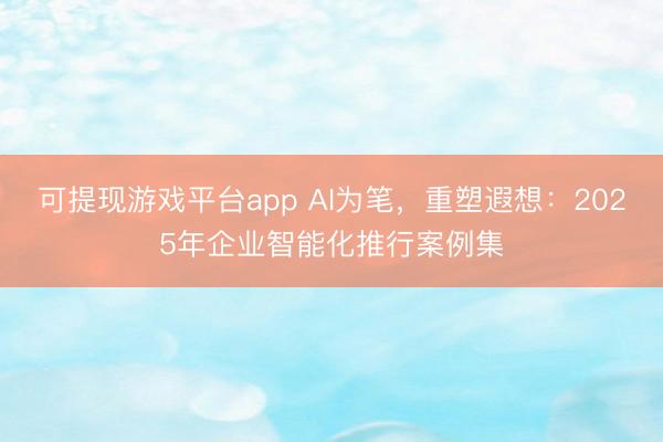 可提现游戏平台app AI为笔,重塑遐想:2025年企业智能化推行案例集