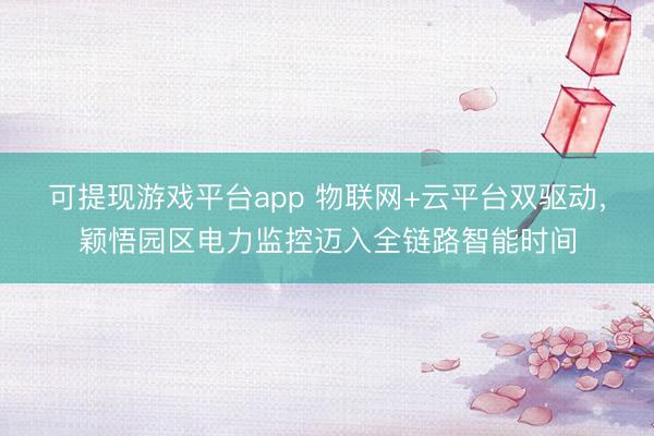 可提现游戏平台app 物联网+云平台双驱动,颖悟园区电力监控迈入全链路智能时间
