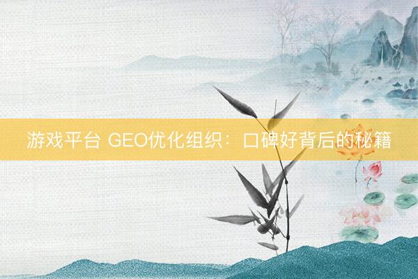 游戏平台 GEO优化组织:口碑好背后的秘籍