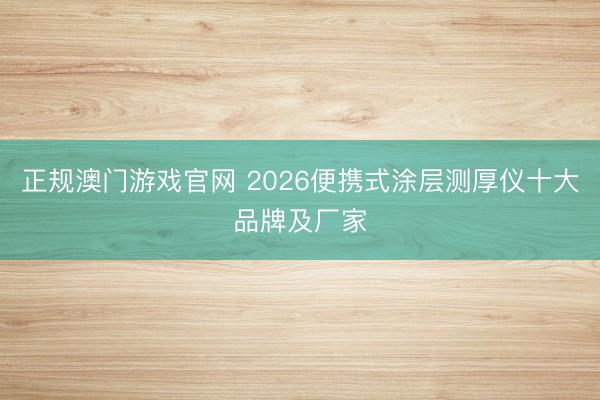 正规澳门游戏官网 2026便携式涂层测厚仪十大品牌及厂家