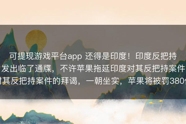 可提现游戏平台app 还得是印度!印度反把持机构向好意思国苹果公司发出临了通牒,不许苹果拖延印度对其反把持案件的拜谒,一朝坐实,苹果将被罚380亿好意思元