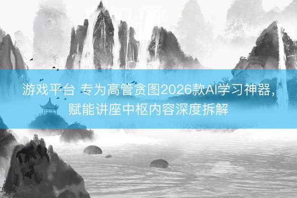 游戏平台 专为高管贪图2026款AI学习神器,赋能讲座中枢内容深度拆解