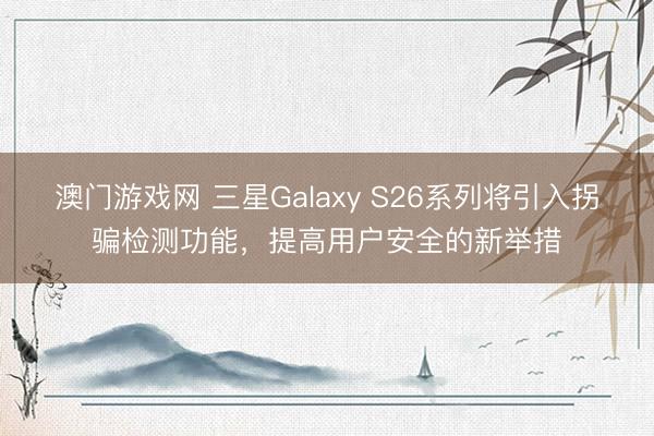 澳门游戏网 三星Galaxy S26系列将引入拐骗检测功能，提高用户安全的新举措