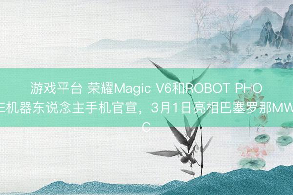 游戏平台 荣耀Magic V6和ROBOT PHONE机器东说念主手机官宣,3月1日亮相巴塞罗那MWC