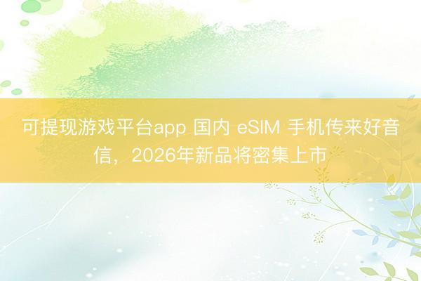 可提现游戏平台app 国内 eSIM 手机传来好音信，2026年新品将密集上市