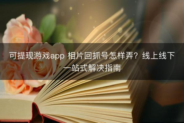 可提现游戏app 相片回抓号怎样弄?线上线下一站式解决指南