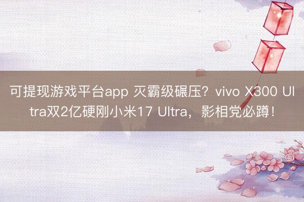 可提现游戏平台app 灭霸级碾压？vivo X300 Ultra双2亿硬刚小米17 Ultra，影相党必蹲！