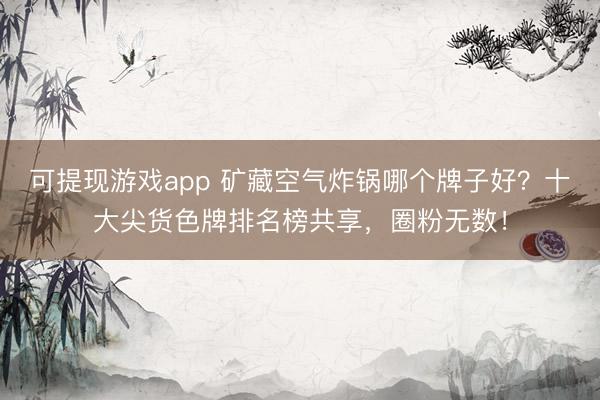 可提现游戏app 矿藏空气炸锅哪个牌子好？十大尖货色牌排名榜共享，圈粉无数！