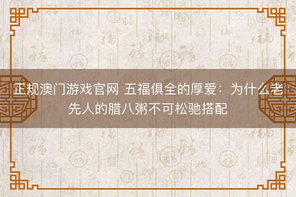 正规澳门游戏官网 五福俱全的厚爱：为什么老先人的腊八粥不可松驰搭配