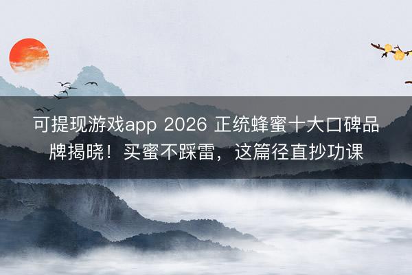 可提现游戏app 2026 正统蜂蜜十大口碑品牌揭晓！买蜜不踩雷，这篇径直抄功课
