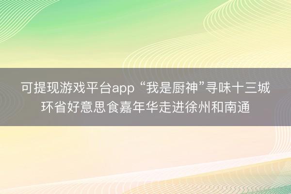 可提现游戏平台app “我是厨神”寻味十三城环省好意思食嘉年华走进徐州和南通