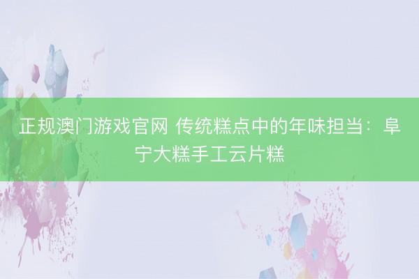 正规澳门游戏官网 传统糕点中的年味担当：阜宁大糕手工云片糕