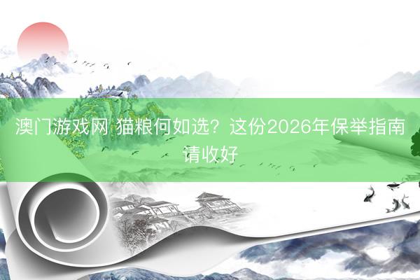 澳门游戏网 猫粮何如选？这份2026年保举指南请收好