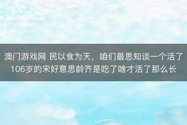 澳门游戏网 民以食为天，咱们最思知谈一个活了106岁的宋好意思龄齐是吃了啥才活了那么长