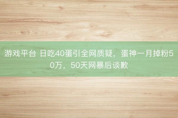 游戏平台 日吃40蛋引全网质疑，蛋神一月掉粉50万，50天网暴后谈歉
