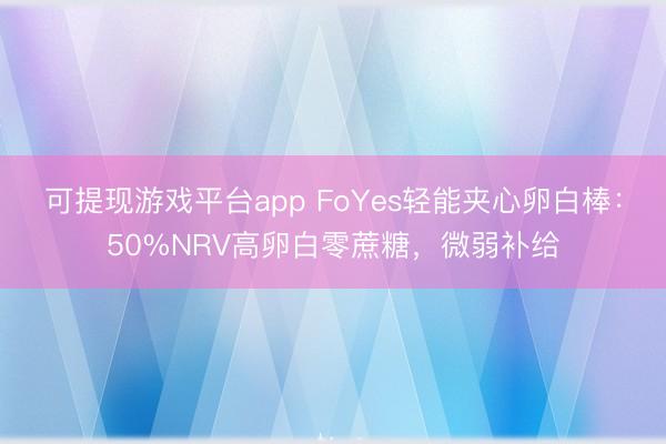 可提现游戏平台app FoYes轻能夹心卵白棒：50%NRV高卵白零蔗糖，微弱补给