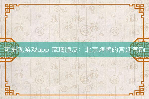可提现游戏app 琉璃脆皮：北京烤鸭的宫廷气韵