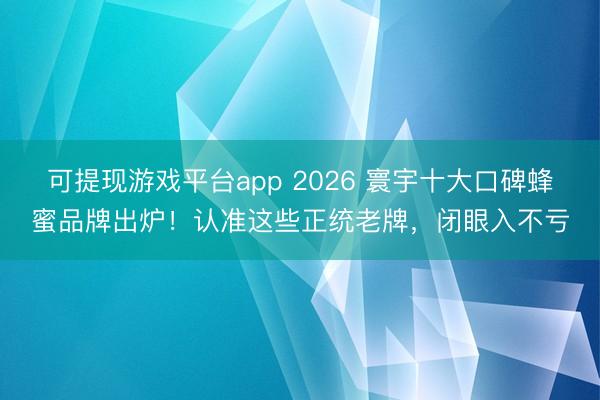 可提现游戏平台app 2026 寰宇十大口碑蜂蜜品牌出炉！认准这些正统老牌，闭眼入不亏