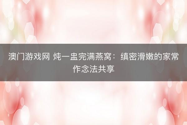 澳门游戏网 炖一盅完满燕窝：缜密滑嫩的家常作念法共享