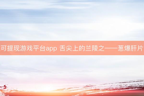 可提现游戏平台app 舌尖上的兰陵之——葱爆肝片