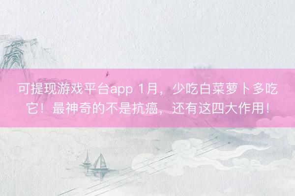 可提现游戏平台app 1月，少吃白菜萝卜多吃它！最神奇的不是抗癌，还有这四大作用！