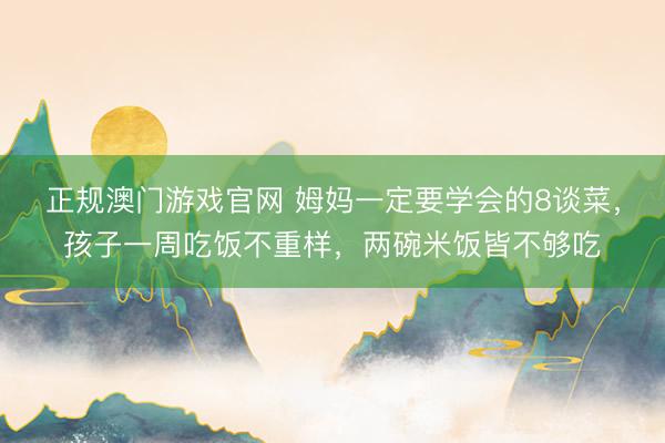 正规澳门游戏官网 姆妈一定要学会的8谈菜，孩子一周吃饭不重样，两碗米饭皆不够吃