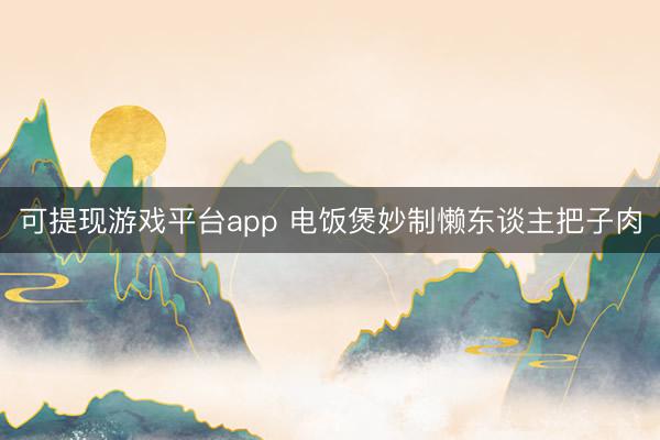 可提现游戏平台app 电饭煲妙制懒东谈主把子肉