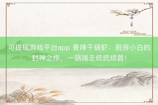 可提现游戏平台app 香辣干锅虾:厨房小白的封神之作,一锅端走统统烦嚣!