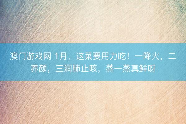 澳门游戏网 1月,这菜要用力吃!一降火,二养颜,三润肺止咳,蒸一蒸真鲜呀