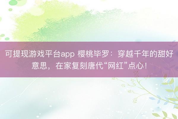 可提现游戏平台app 樱桃毕罗:穿越千年的甜好意思,在家复刻唐代“网红”点心!