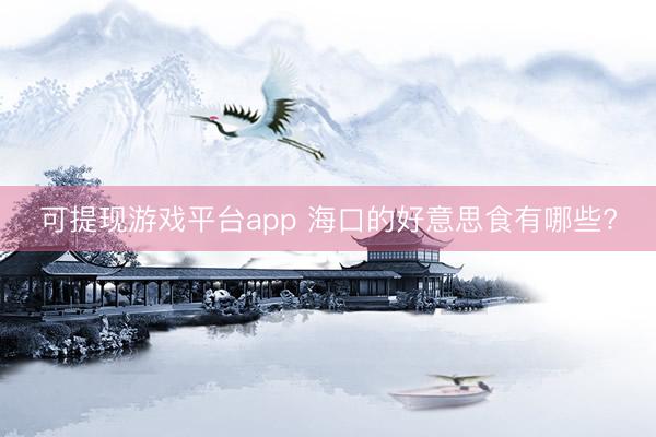 可提现游戏平台app 海口的好意思食有哪些?