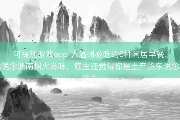 可提现游戏app 去温州必吃的6种闲居早餐,隧说念浙南烟火滋味,雇主还觉得你是土产货东说念主