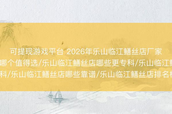 可提现游戏平台 2026年乐山临江鳝丝店厂家推选:乐山临江鳝丝店哪个值得选/乐山临江鳝丝店哪些更专科/乐山临江鳝丝店哪些靠谱/乐山临江鳝丝店排名榜/聘任指南