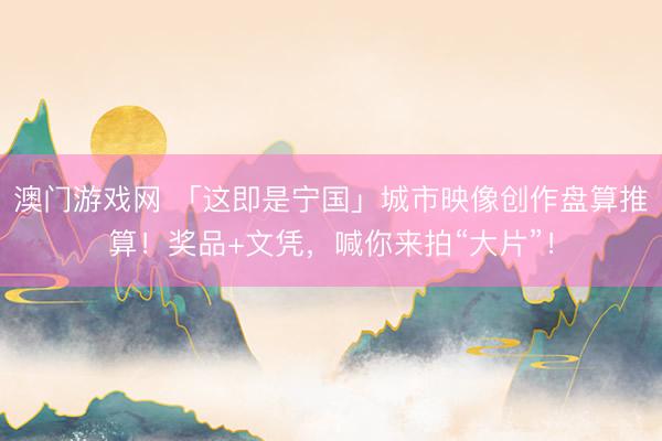 澳门游戏网 「这即是宁国」城市映像创作盘算推算！奖品+文凭，喊你来拍“大片”！