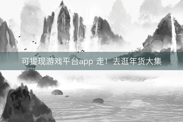 可提现游戏平台app 走!去逛年货大集