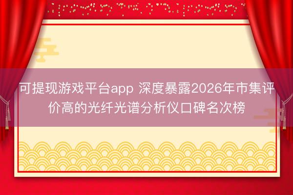 可提现游戏平台app 深度暴露2026年市集评价高的光纤光谱分析仪口碑名次榜