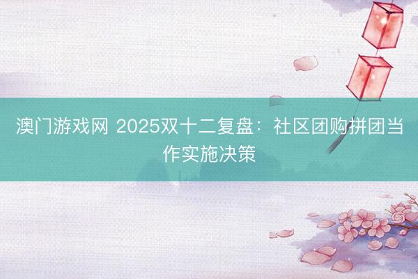 澳门游戏网 2025双十二复盘：社区团购拼团当作实施决策