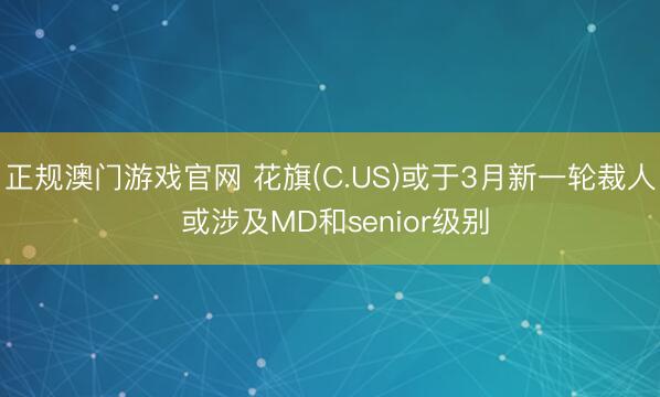 正规澳门游戏官网 花旗(C.US)或于3月新一轮裁人 或涉及MD和senior级别