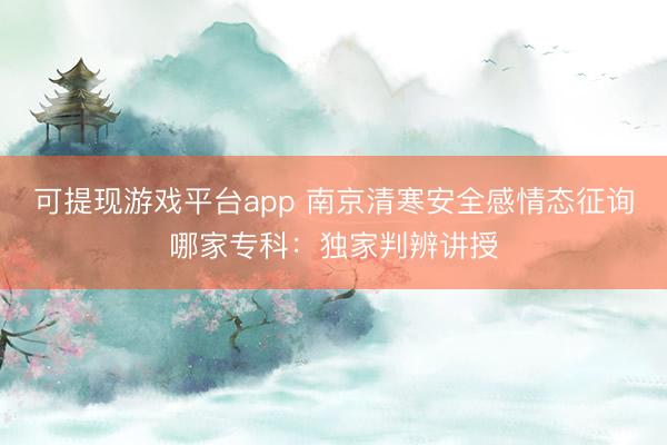 可提现游戏平台app 南京清寒安全感情态征询哪家专科：独家判辨讲授