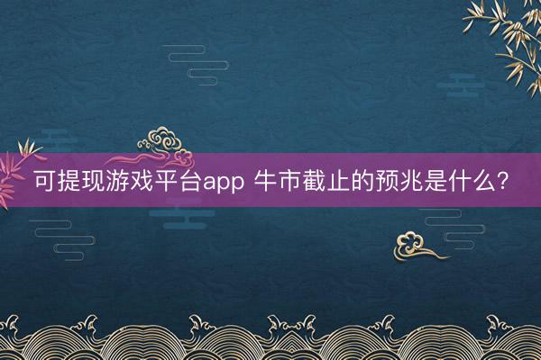 可提现游戏平台app 牛市截止的预兆是什么?